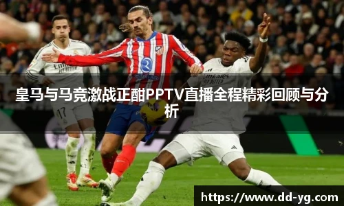 皇马与马竞激战正酣PPTV直播全程精彩回顾与分析
