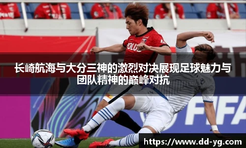 长崎航海与大分三神的激烈对决展现足球魅力与团队精神的巅峰对抗