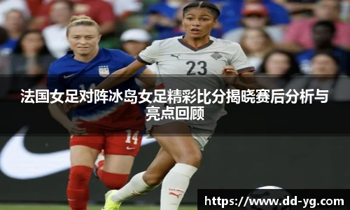法国女足对阵冰岛女足精彩比分揭晓赛后分析与亮点回顾