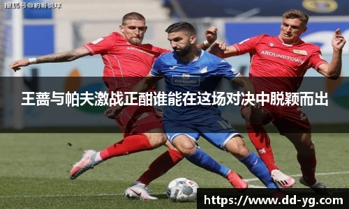 王蔷与帕夫激战正酣谁能在这场对决中脱颖而出