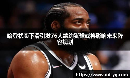 哈登状态下滑引发76人续约犹豫或将影响未来阵容规划