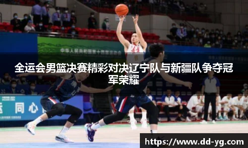 全运会男篮决赛精彩对决辽宁队与新疆队争夺冠军荣耀