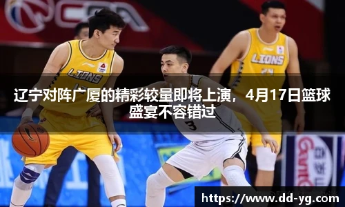 辽宁对阵广厦的精彩较量即将上演，4月17日篮球盛宴不容错过